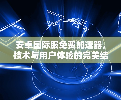安卓国际服免费加速器，技术与用户体验的完美结合