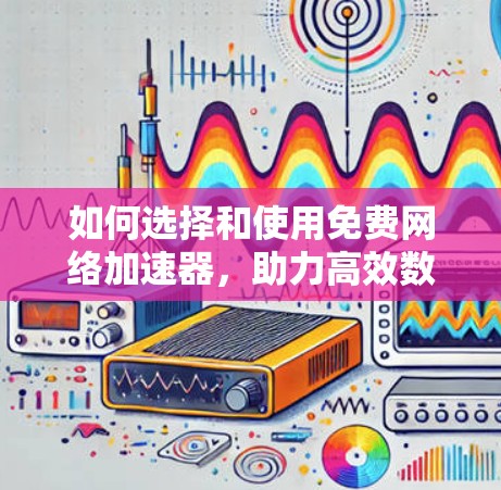 如何选择和使用免费网络加速器，助力高效数据传输