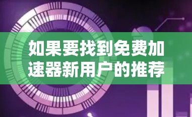 如果要找到免费加速器新用户的推荐，以下是一些常见的免费工具和平台，供你参考