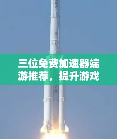 三位免费加速器端游推荐，提升游戏体验的有力工具