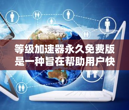 等级加速器永久免费版是一种旨在帮助用户快速提升等级、排名或资源的工具。以下是关于该工具的详细信息