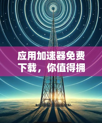 应用加速器免费下载，你值得拥有