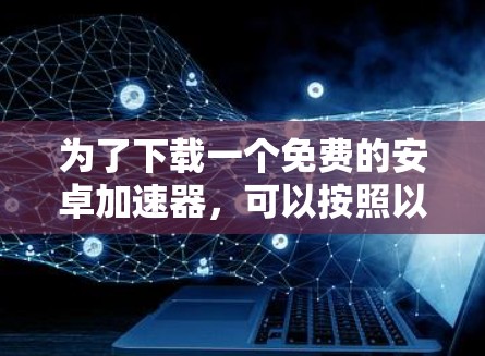 为了下载一个免费的安卓加速器，可以按照以下步骤操作
