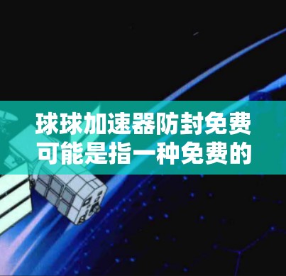 球球加速器防封免费可能是指一种免费的网络应用或软件，提供安全的下载功能。以下是关于该功能的详细信息