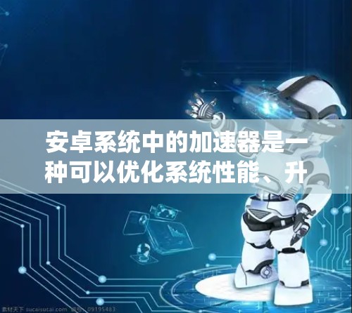 安卓系统中的加速器是一种可以优化系统性能、升级系统和优化应用的工具。以下是一些常见的安卓加速器及其特点，供您参考