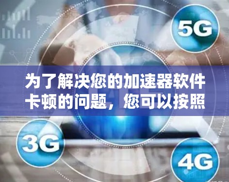 为了解决您的加速器软件卡顿的问题，您可以按照以下步骤进行操作
