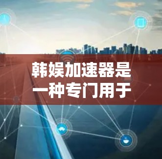 韩娱加速器是一种专门用于加速下载韩剧、韩剧视频、韩剧更新的工具。如果你是在寻找快速下载韩剧资源的工具，韩娱加速器可能是你的选择。以下是关于韩娱加速器的一些基本信息