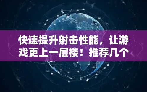 快速提升射击性能，让游戏更上一层楼！推荐几个手机加速器工具