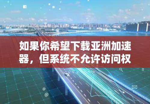 如果你希望下载亚洲加速器，但系统不允许访问权限，可以尝试以下步骤