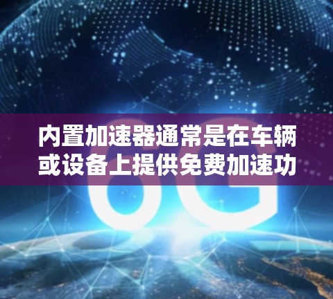 内置加速器通常是在车辆或设备上提供免费加速功能。然而，是否需要付费取决于您需要的功能是否包含在内置加速器中。以下是一些主要点