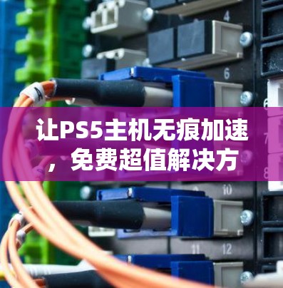 让PS5主机无痕加速，免费超值解决方案