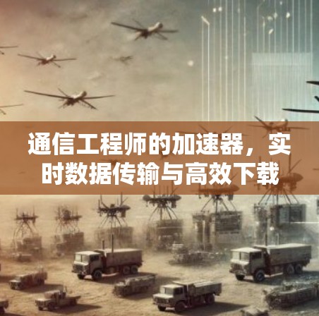 通信工程师的加速器，实时数据传输与高效下载