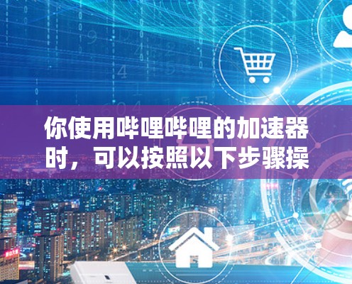 你使用哔哩哔哩的加速器时，可以按照以下步骤操作