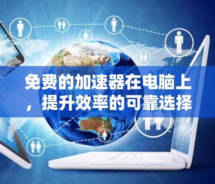 免费的加速器在电脑上，提升效率的可靠选择