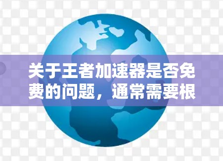 关于王者加速器是否免费的问题，通常需要根据具体的应用或游戏的说明来确定。以下是一些可能的考虑