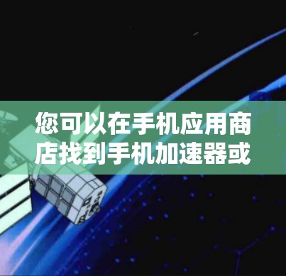 您可以在手机应用商店找到手机加速器或类似的应用，如手机加速等，下载并安装。以下是详细的步骤和注意事项