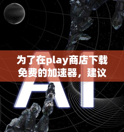 为了在play商店下载免费的加速器，建议按照以下步骤操作