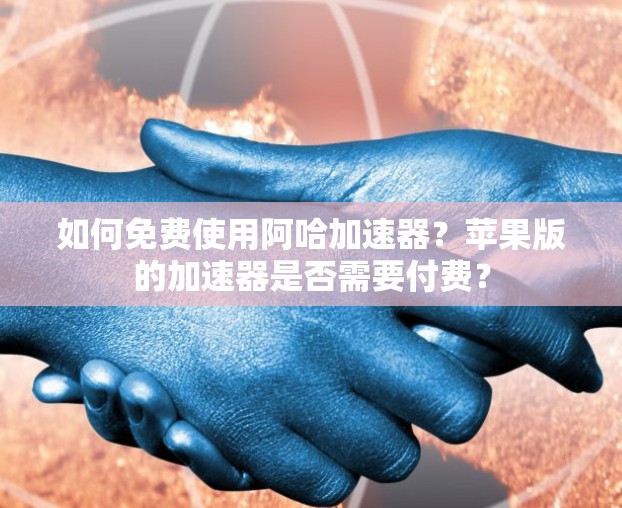 如何免费使用阿哈加速器？苹果版的加速器是否需要付费？