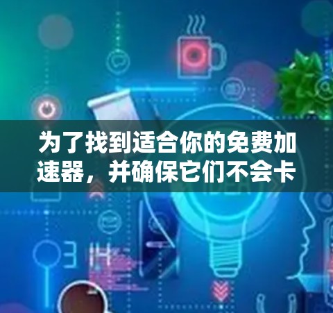 为了找到适合你的免费加速器，并确保它们不会卡顿，以下是一个有条理的指南