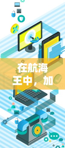 在航海王中，加速器可以让你更快上手游戏，提升游戏性能。以下是一些免费的加速器推荐，帮助你快速优化游戏性能