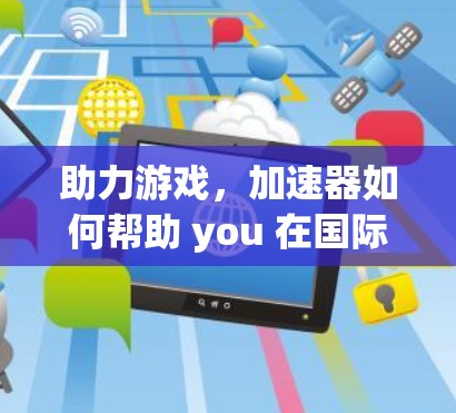 助力游戏，加速器如何帮助 you 在国际服中更快上手