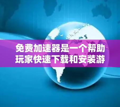 免费加速器是一个帮助玩家快速下载和安装游戏的工具，通常提供免费的资源。以下是一些常见的免费加速器推荐，并提供了一些基本的使用方法