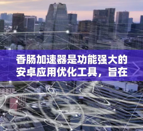 香肠加速器是功能强大的安卓应用优化工具，旨在提高下载速度。以下是对香肠加速器的详细说明，帮助您更好地使用它