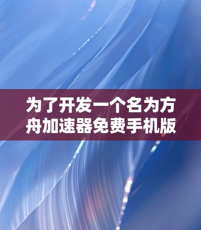 为了开发一个名为方舟加速器免费手机版的应用程序，我需要按照以下步骤进行规划