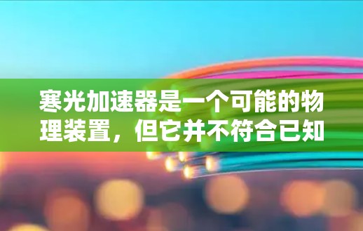 寒光加速器是一个可能的物理装置，但它并不符合已知的物理学理论或设备。以下是关于该加速器的分析