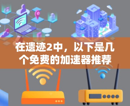 在遗迹2中，以下是几个免费的加速器推荐，包括加速之光和飞沙拉，以及它们的用户社区