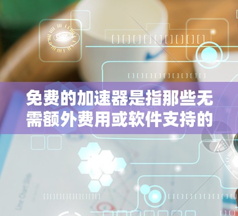 免费的加速器是指那些无需额外费用或软件支持的工具或资源，能够帮助用户提升速度。以下是一些常见的免费加速器及其特点