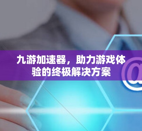 九游加速器，助力游戏体验的终极解决方案