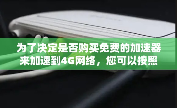 为了决定是否购买免费的加速器来加速到4G网络，您可以按照以下步骤进行评估