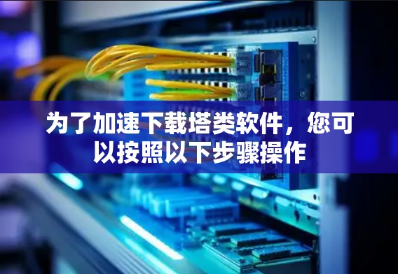 为了加速下载塔类软件，您可以按照以下步骤操作