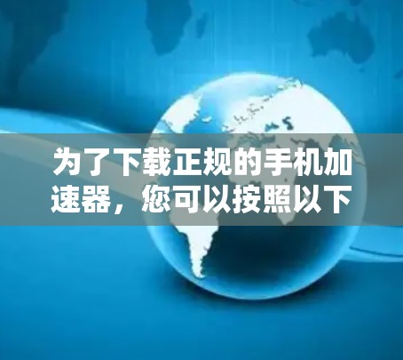 为了下载正规的手机加速器，您可以按照以下步骤进行