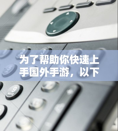 为了帮助你快速上手国外手游，以下是一步步的建议和信息整理