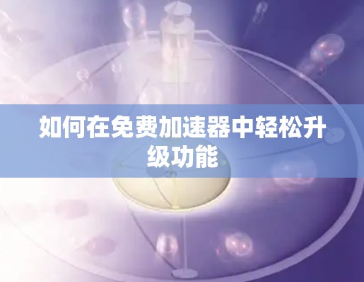 如何在免费加速器中轻松升级功能