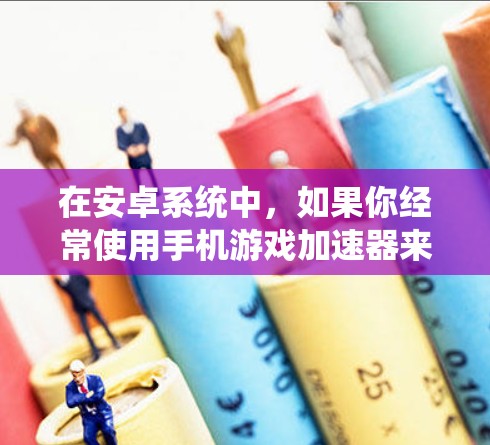 在安卓系统中，如果你经常使用手机游戏加速器来解决游戏过慢的问题，那么以下是一些免费的安卓加速器推荐，这些加速器可以帮助你提升游戏的流畅度