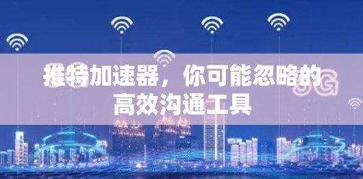 推特加速器，你可能忽略的高效沟通工具