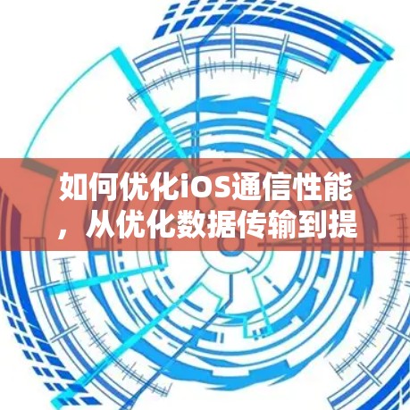 如何优化iOS通信性能，从优化数据传输到提升网络稳定性