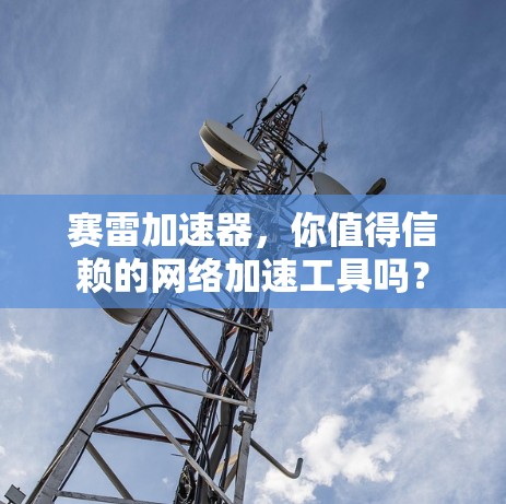 赛雷加速器，你值得信赖的网络加速工具吗？