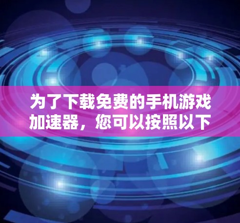 为了下载免费的手机游戏加速器，您可以按照以下步骤进行