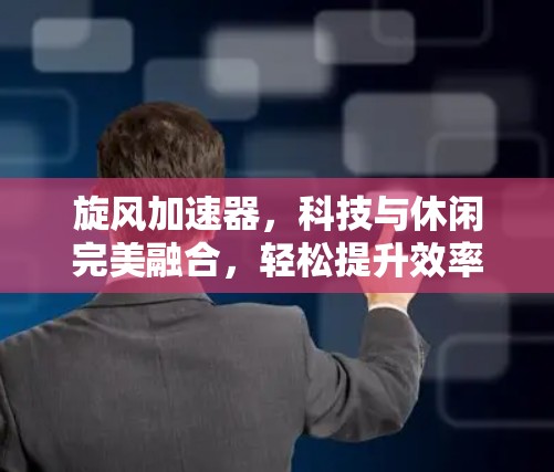 旋风加速器，科技与休闲完美融合，轻松提升效率