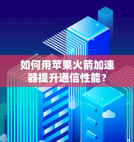 如何用苹果火箭加速器提升通信性能？