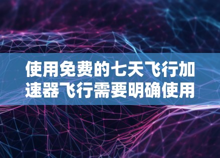 使用免费的七天飞行加速器飞行需要明确使用方式和安全注意事项。以下是一些步骤和建议