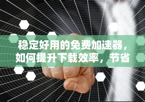 稳定好用的免费加速器，如何提升下载效率，节省时间？