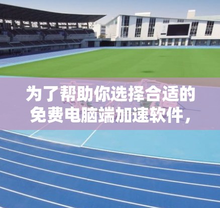 为了帮助你选择合适的免费电脑端加速软件，以下是根据你的需求和情况总结的建议