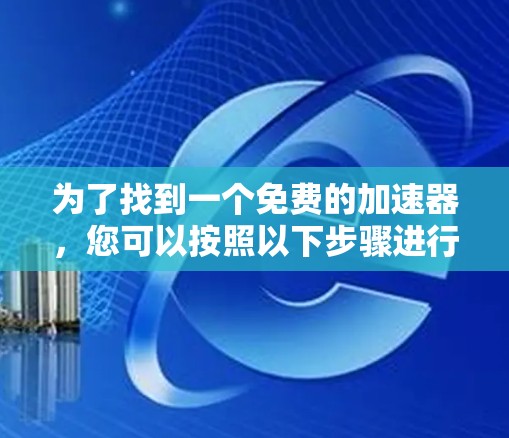 为了找到一个免费的加速器，您可以按照以下步骤进行