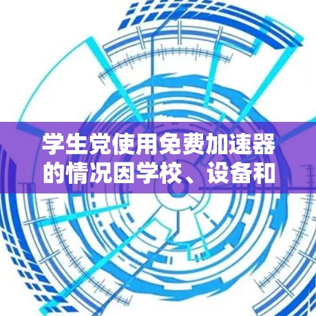 学生党使用免费加速器的情况因学校、设备和活动而异，以下是一些常见的情况和用途