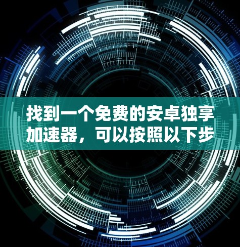 找到一个免费的安卓独享加速器，可以按照以下步骤进行